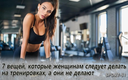 7 вещей, которые женщинам следует делать на тренировках, а они не делают