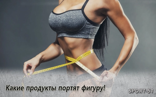 Какие продукты портят фигуру!